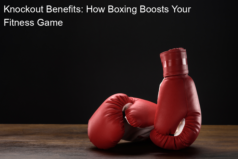 Knockout Benefits: How Boxing Boosts Your Fitness Game