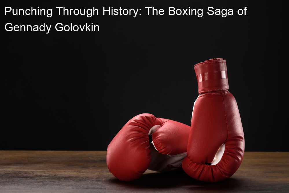 Punching Through History: The Boxing Saga of Gennady Golovkin